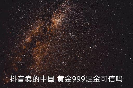 抖音賣的中國 黃金999足金可信嗎