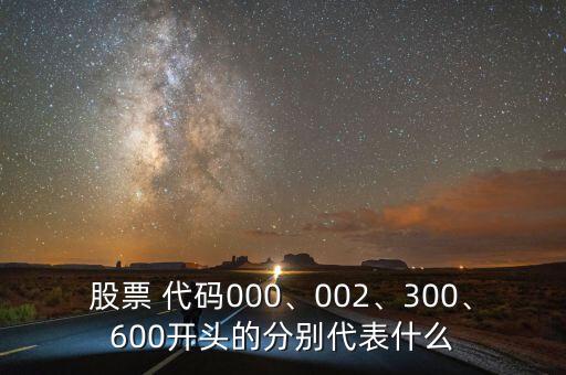 股票 代碼000、002、300、600開頭的分別代表什么