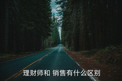  理財(cái)師和 銷售有什么區(qū)別