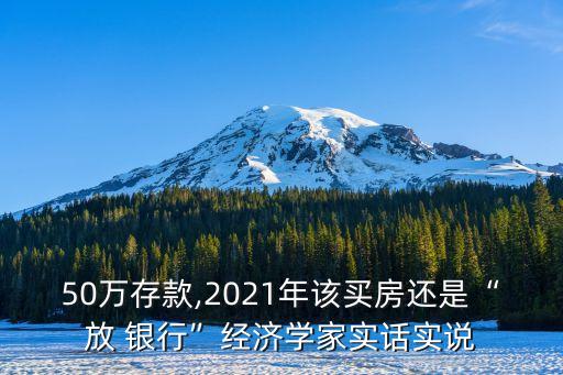 50萬存款,2021年該買房還是“放 銀行”經(jīng)濟(jì)學(xué)家實(shí)話實(shí)說