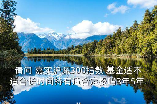 請問 嘉實滬深300指數 基金適不適合長時間持有適合定投嗎3年5年...