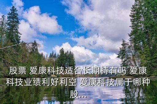 股票 愛康科技適合長期持有嗎 愛康科技業(yè)績利好利空 愛康科技屬于哪種股...