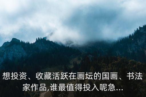 想投資、收藏活躍在畫壇的國(guó)畫、書法家作品,誰(shuí)最值得投入呢急...