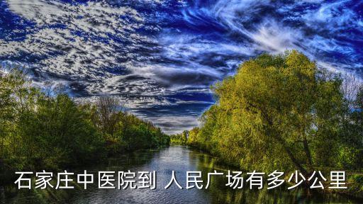 石家莊中醫(yī)院到 人民廣場(chǎng)有多少公里