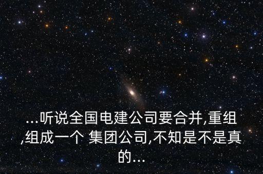 ...聽(tīng)說(shuō)全國(guó)電建公司要合并,重組,組成一個(gè) 集團(tuán)公司,不知是不是真的...