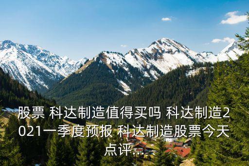 股票 科達(dá)制造值得買嗎 科達(dá)制造2021一季度預(yù)報(bào) 科達(dá)制造股票今天點(diǎn)評(píng)...