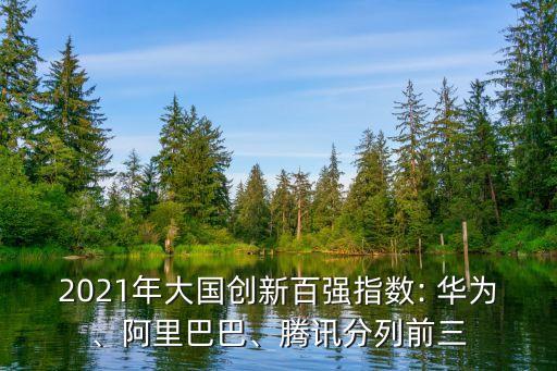 2021年大國創(chuàng)新百強(qiáng)指數(shù): 華為、阿里巴巴、騰訊分列前三