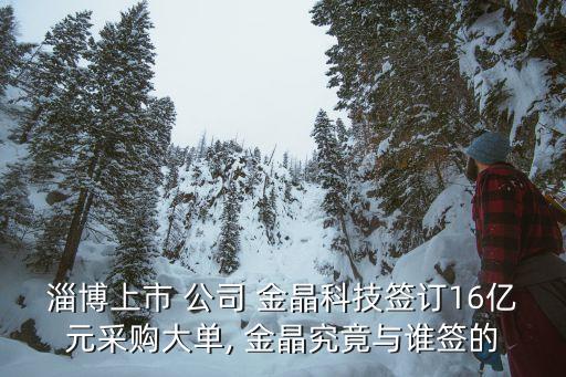 淄博上市 公司 金晶科技簽訂16億元采購(gòu)大單, 金晶究竟與誰簽的