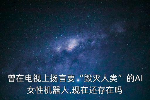 曾在電視上揚言要“毀滅人類”的AI女性機器人,現(xiàn)在還存在嗎