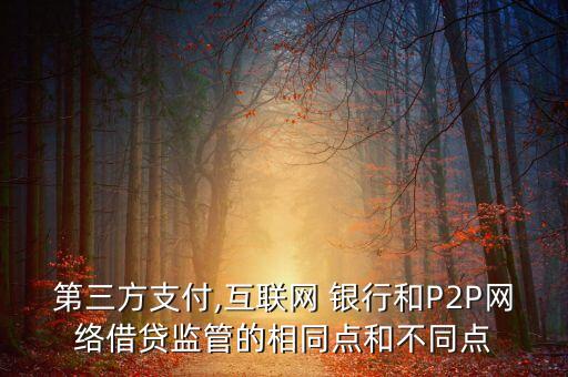 第三方支付,互聯(lián)網(wǎng) 銀行和P2P網(wǎng)絡(luò)借貸監(jiān)管的相同點(diǎn)和不同點(diǎn)