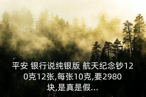 平安 銀行說純銀版 航天紀念鈔120克12張,每張10克,要2980塊,是真是假...