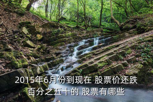 2015年6月份到現(xiàn)在 股票價還跌百分之五十的 股票有哪些