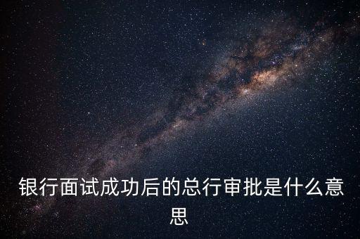  銀行面試成功后的總行審批是什么意思