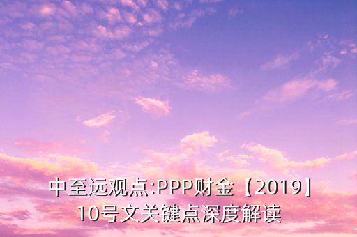 中至遠(yuǎn)觀點(diǎn):PPP財金【2019】10號文關(guān)鍵點(diǎn)深度解讀