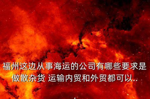 福州這邊從事海運的公司有哪些要求是做散雜貨 運輸內貿和外貿都可以...