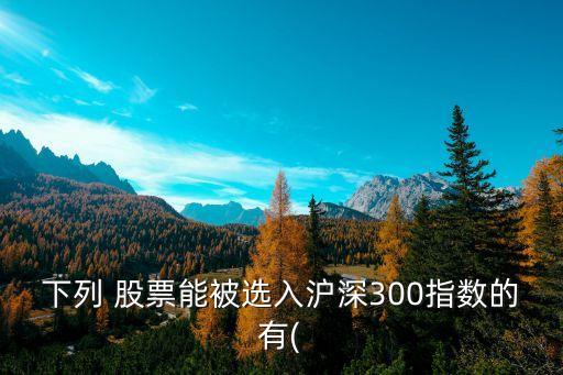 下列 股票能被選入滬深300指數(shù)的有(