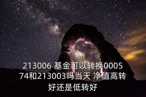 213006 基金可以轉(zhuǎn)換000574和213003嗎當天 凈值高轉(zhuǎn)好還是低轉(zhuǎn)好