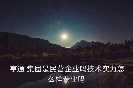  亨通 集團是民營企業(yè)嗎技術(shù)實力怎么樣專業(yè)嗎