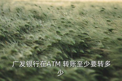  廣發(fā)銀行在ATM 轉賬至少要轉多少