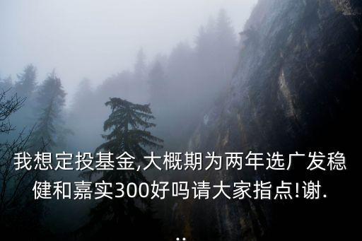 我想定投基金,大概期為兩年選廣發(fā)穩(wěn)健和嘉實300好嗎請大家指點!謝...