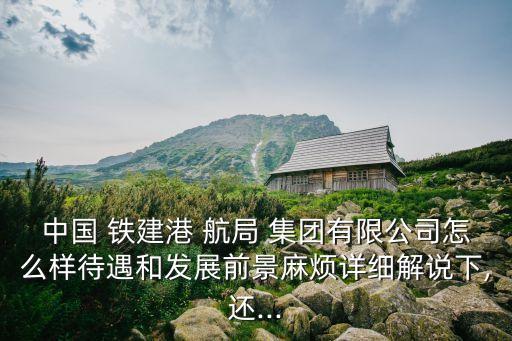 中國 鐵建港 航局 集團有限公司怎么樣待遇和發(fā)展前景麻煩詳細解說下,還...