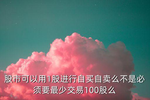 股市可以用1股進行自買自賣么不是必須要最少交易100股么