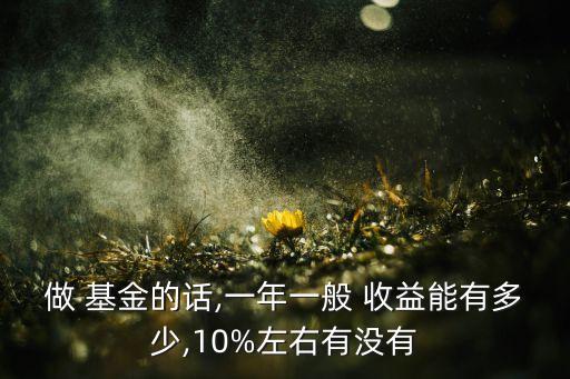 做 基金的話(huà),一年一般 收益能有多少,10%左右有沒(méi)有