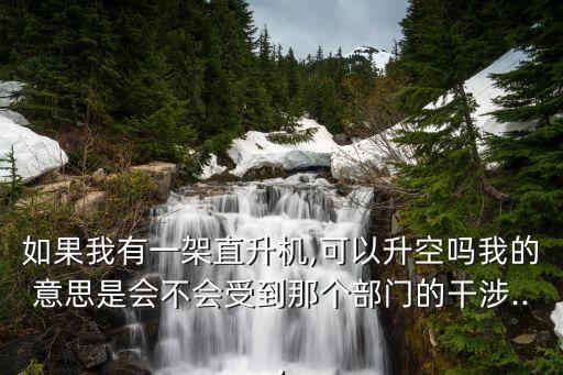 如果我有一架直升機,可以升空嗎我的意思是會不會受到那個部門的干涉...