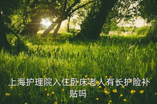  上海護(hù)理院入住臥床老人有長護(hù)險(xiǎn)補(bǔ)貼嗎