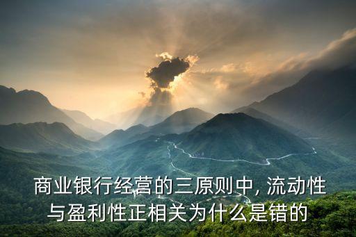  商業(yè)銀行經營的三原則中, 流動性與盈利性正相關為什么是錯的