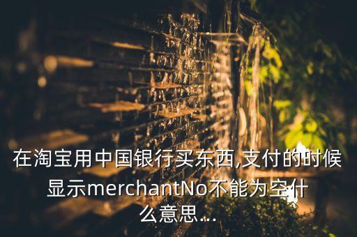 在淘寶用中國(guó)銀行買(mǎi)東西,支付的時(shí)候顯示merchantNo不能為空什么意思...