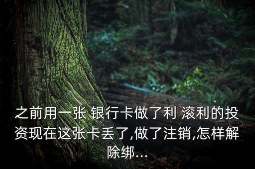 之前用一張 銀行卡做了利 滾利的投資現(xiàn)在這張卡丟了,做了注銷,怎樣解除綁...