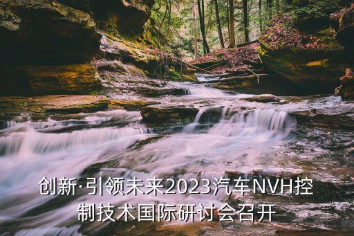 創(chuàng)新·引領(lǐng)未來2023汽車NVH控制技術(shù)國際研討會召開