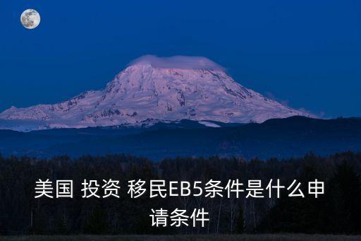 美國 投資 移民EB5條件是什么申請條件