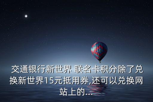  交通銀行新世界 聯(lián)名卡積分除了兌換新世界15元抵用券,還可以兌換網(wǎng)站上的...