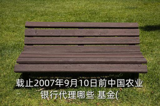 載止2007年9月10日前中國農(nóng)業(yè)銀行代理哪些 基金(