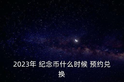 2023年 紀(jì)念幣什么時(shí)候 預(yù)約兌換