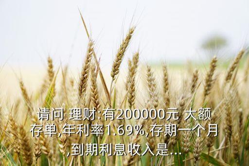 請(qǐng)問 理財(cái):有200000元 大額存單,年利率1.69%,存期一個(gè)月,到期利息收入是...