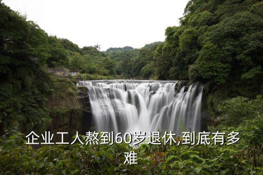  企業(yè)工人熬到60歲退休,到底有多難