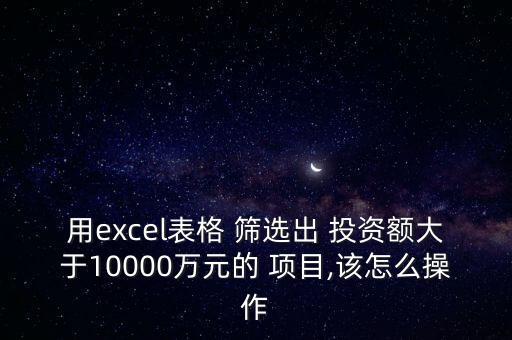 用excel表格 篩選出 投資額大于10000萬(wàn)元的 項(xiàng)目,該怎么操作