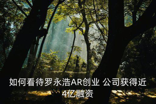 如何看待羅永浩AR創(chuàng)業(yè) 公司獲得近4億融資