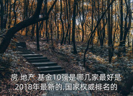 房 地產(chǎn) 基金10強是哪幾家最好是2018年最新的,國家權(quán)威排名的