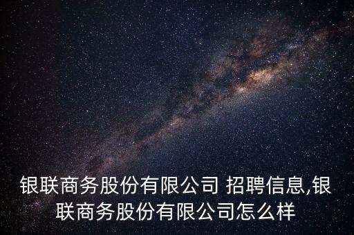 銀聯(lián)商務(wù)股份有限公司 招聘信息,銀聯(lián)商務(wù)股份有限公司怎么樣