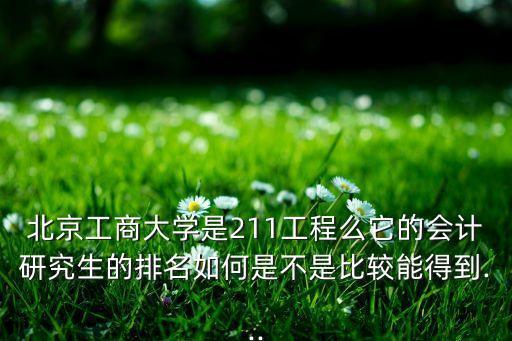 北京工商大學(xué)是211工程么它的會(huì)計(jì)研究生的排名如何是不是比較能得到...