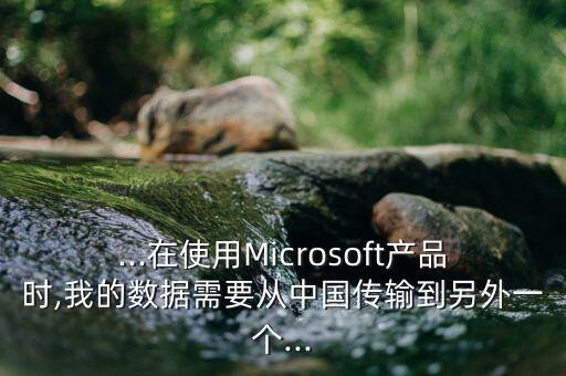 ...在使用Microsoft產品時,我的數據需要從中國傳輸到另外一個...