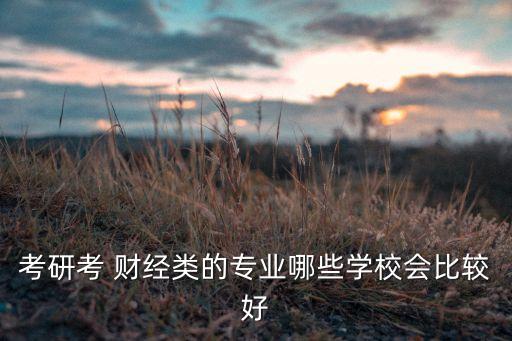 考研考 財(cái)經(jīng)類(lèi)的專(zhuān)業(yè)哪些學(xué)校會(huì)比較好