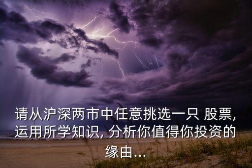 請從滬深兩市中任意挑選一只 股票,運(yùn)用所學(xué)知識, 分析你值得你投資的緣由...