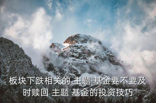 板塊下跌相關的 主題 基金要不要及時贖回 主題 基金的投資技巧