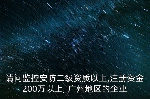 請問監(jiān)控安防二級資質以上,注冊資金200萬以上, 廣州地區(qū)的企業(yè)