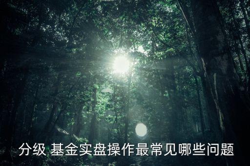  分級 基金實盤操作最常見哪些問題